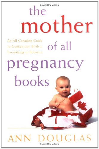 The Mother of All Pregnancy Books: An All-Canadian Guide to Conception, Birth and Everything in Between